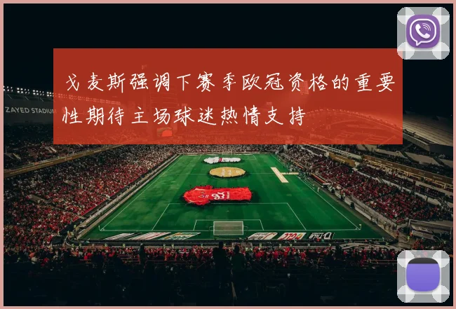 戈麦斯强调下赛季欧冠资格的重要性期待主场球迷热情支持