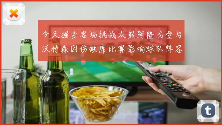 今天掘金客场挑战灰熊阿隆戈登与沃特森因伤缺席比赛影响球队阵容