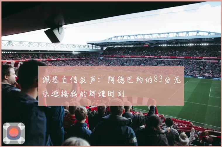 佩恩自信发声：阿德巴约的83分无法遮掩我的辉煌时刻