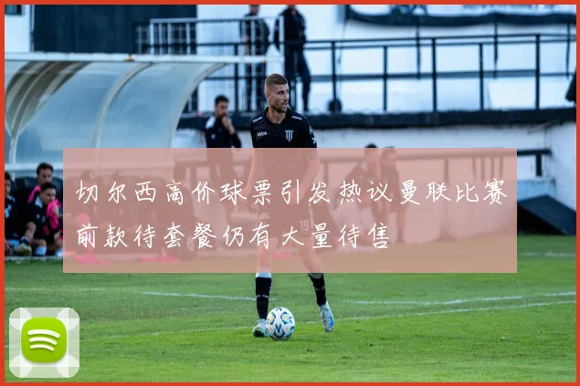 切尔西高价球票引发热议曼联比赛前款待套餐仍有大量待售