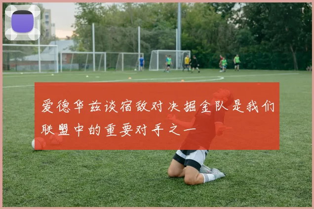 爱德华兹谈宿敌对决掘金队是我们联盟中的重要对手之一