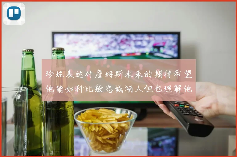 珍妮表达对詹姆斯未来的期待希望他能如科比般忠诚湖人但也理解他可能选择离开