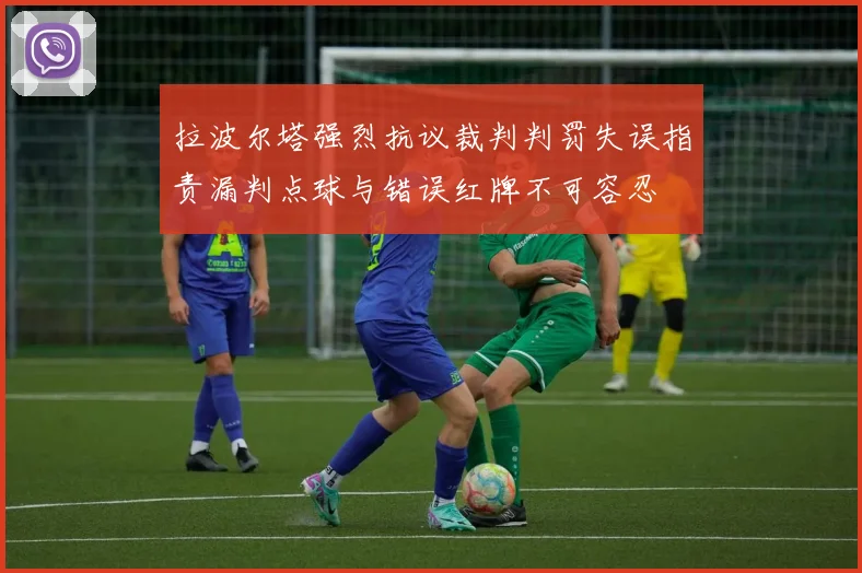 拉波尔塔强烈抗议裁判判罚失误指责漏判点球与错误红牌不可容忍