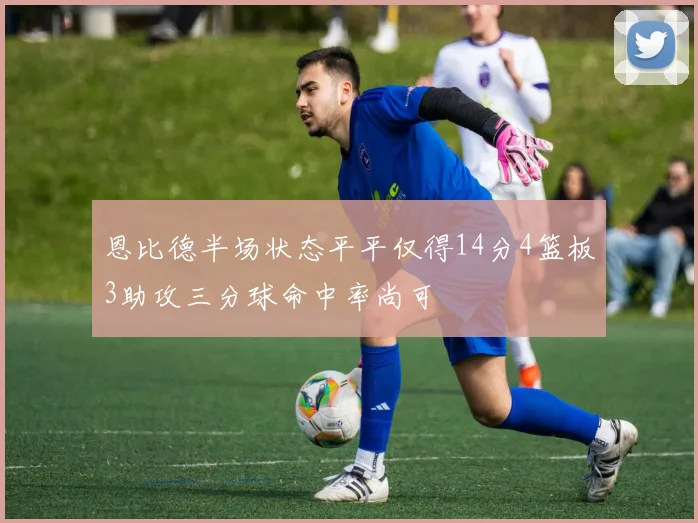 恩比德半场状态平平仅得14分4篮板3助攻三分球命中率尚可