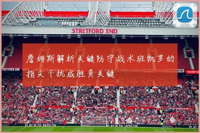 詹姆斯解析关键防守战术班凯罗的指尖干扰成胜负关键