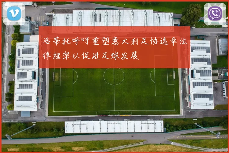 洛蒂托呼吁重塑意大利足协选举法律框架以促进足球发展