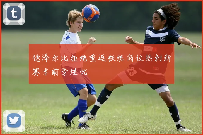 德泽尔比拒绝重返教练岗位热刺新赛季前景堪忧