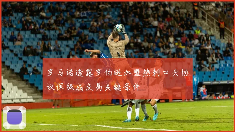 罗马诺透露罗伯逊加盟热刺口头协议保级成交易关键条件