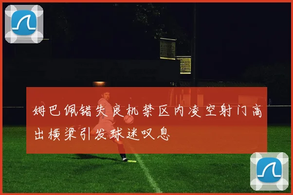 姆巴佩错失良机禁区内凌空射门高出横梁引发球迷叹息