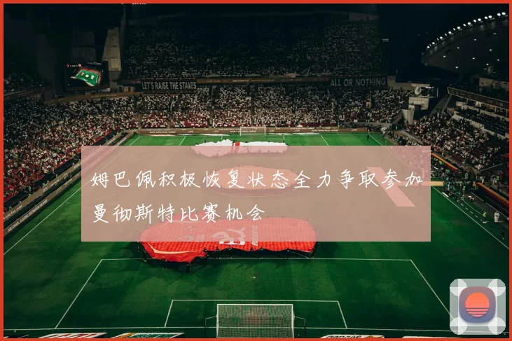 姆巴佩积极恢复状态全力争取参加曼彻斯特比赛机会